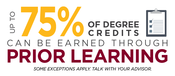 Up to 75% of degree credits can be earned through prior learning. Some exceptions apply. Talk with your advisor